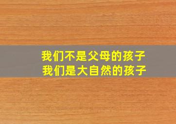 我们不是父母的孩子 我们是大自然的孩子